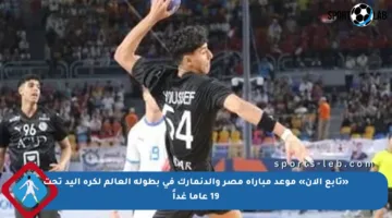 «تابع الآن» موعد مباراة مصر والدنمارك فى بطولة العالم لكرة اليد تحت 19 عاما غداً